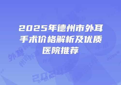 2025年德州市外耳手术价格解析及优质医院推荐