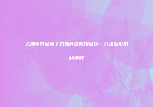 芜湖市内窥镜手术提升医院排名榜：八强整形机构详解