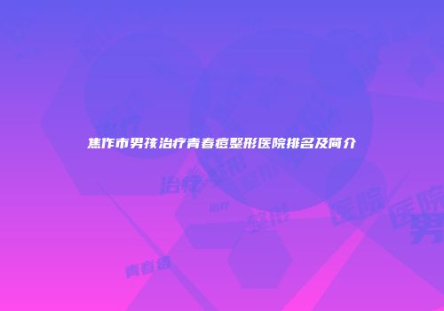 焦作市男孩治疗青春痘整形医院排名及简介