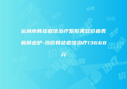 运城市韩祛痘馆治疗整形美容价格表新鲜出炉-均价韩祛痘馆治疗13668元