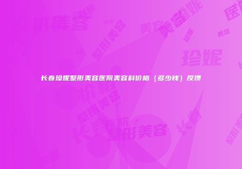长春珍妮整形美容医院美容科价格（多少钱）反馈