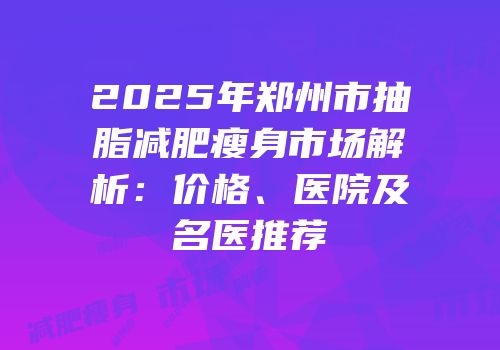 2025年郑州市抽脂减肥瘦身市场解析：价格、医院及名医推荐