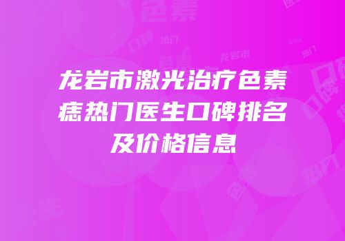龙岩市激光治疗色素痣热门医生口碑排名及价格信息