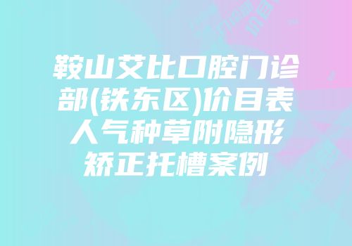 鞍山艾比口腔门诊部(铁东区)价目表人气种草附隐形矫正托槽案例