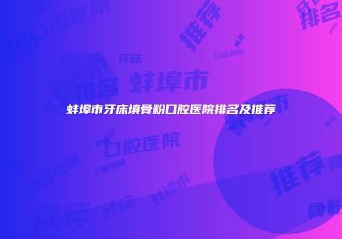 蚌埠市牙床填骨粉口腔医院排名及推荐