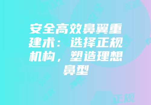 安全高效鼻翼重建术：选择正规机构，塑造理想鼻型