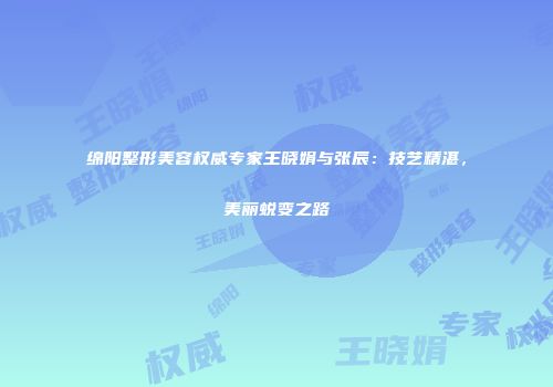 绵阳整形美容权威专家王晓娟与张辰：技艺精湛，美丽蜕变之路