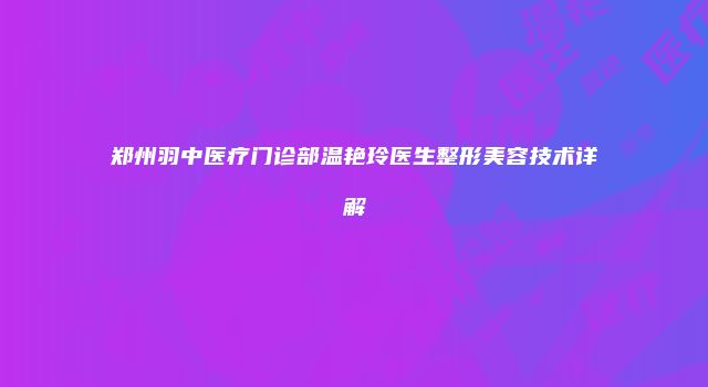 郑州羽中医疗门诊部温艳玲医生整形美容技术详解