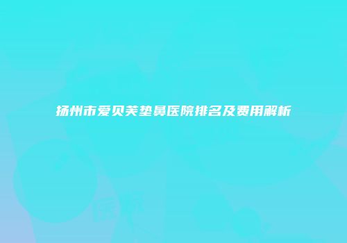 扬州市爱贝芙垫鼻医院排名及费用解析