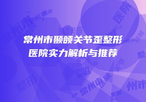 常州市颞颌关节歪整形医院实力解析与推荐
