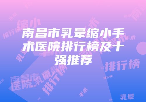 南昌市乳晕缩小手术医院排行榜及十强推荐