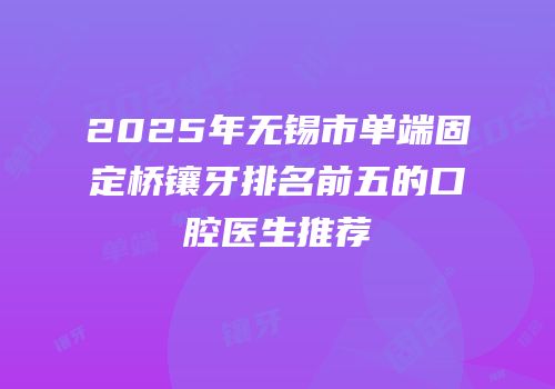 2025年无锡市单端固定桥镶牙排名前五的口腔医生推荐