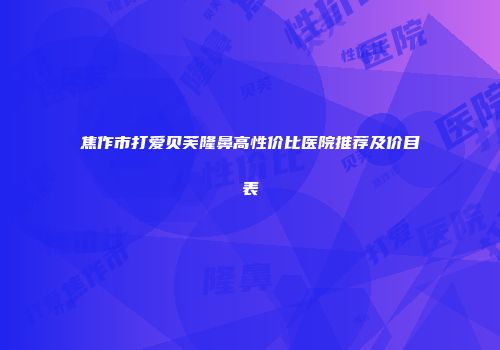 焦作市打爱贝芙隆鼻高性价比医院推荐及价目表