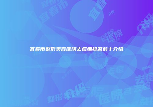 宜春市整形美容医院去痘疤排名前十介绍