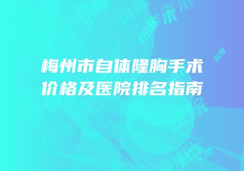 梅州市自体隆胸手术价格及医院排名指南