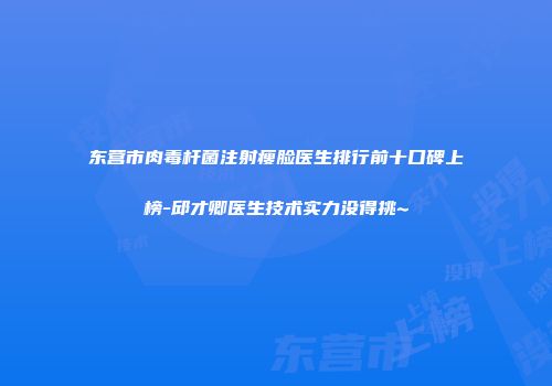东营市肉毒杆菌注射瘦脸医生排行前十口碑上榜-邱才卿医生技术实力没得挑~