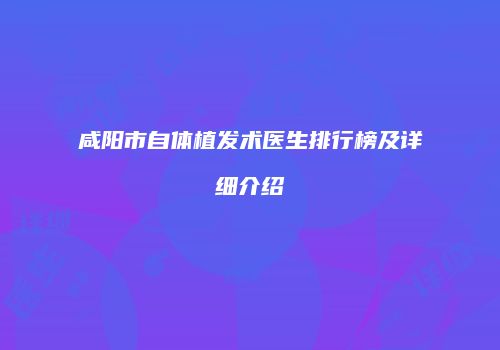 咸阳市自体植发术医生排行榜及详细介绍