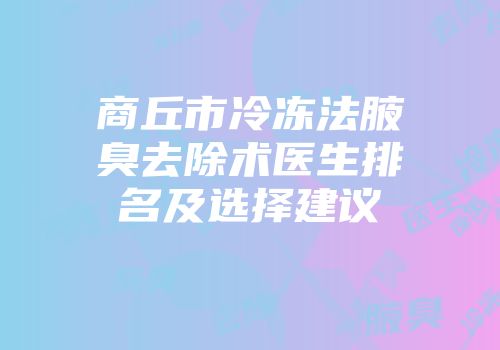 商丘市冷冻法腋臭去除术医生排名及选择建议