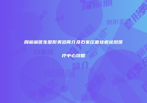 周丽丽医生整形美容简介及石家庄苗祛痘祛斑医疗中心攻略