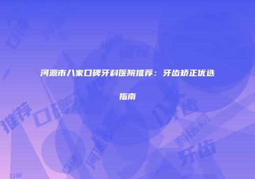 河源市八家口碑牙科医院推荐：牙齿矫正优选指南