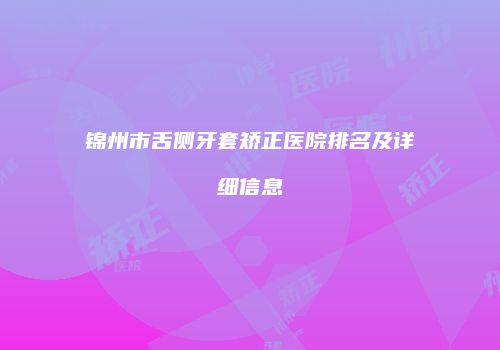 锦州市舌侧牙套矫正医院排名及详细信息