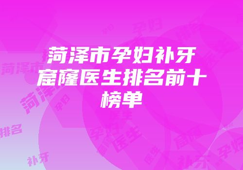 菏泽市孕妇补牙窟窿医生排名前十榜单