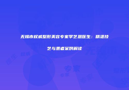 无锡市权威整形美容专家李艺恩医生：精湛技艺与患者案例解读