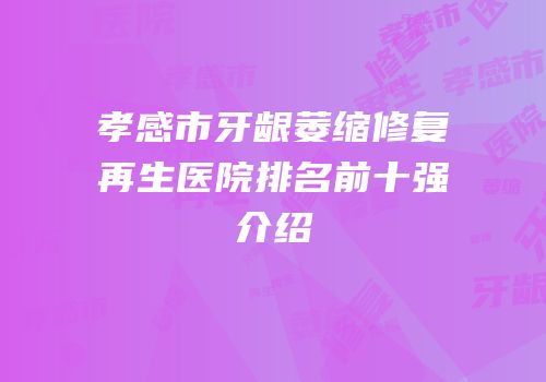 孝感市牙龈萎缩修复再生医院排名前十强介绍