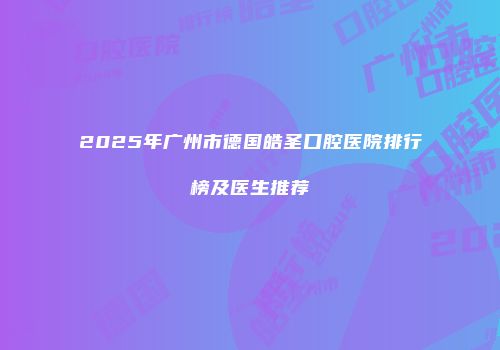 2025年广州市德国皓圣口腔医院排行榜及医生推荐