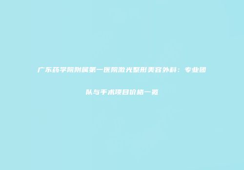 广东药学院附属第一医院激光整形美容外科：专业团队与手术项目价格一览