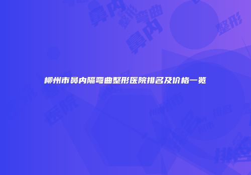 柳州市鼻内隔弯曲整形医院排名及价格一览