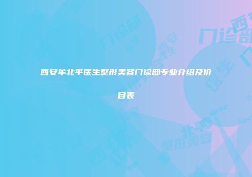 西安牟北平医生整形美容门诊部专业介绍及价目表