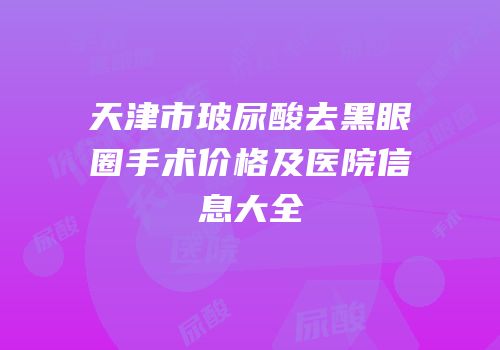 天津市玻尿酸去黑眼圈手术价格及医院信息大全