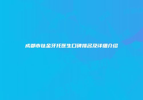 成都市钛金牙托医生口碑排名及详细介绍