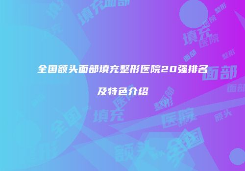 全国额头面部填充整形医院20强排名及特色介绍