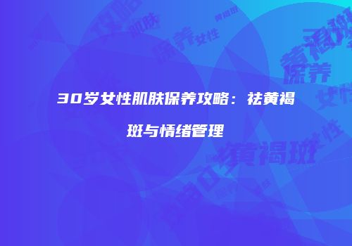 30岁女性肌肤保养攻略：祛黄褐斑与情绪管理