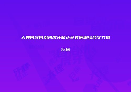大理白族自治州虎牙矫正牙套医院综合实力排行榜