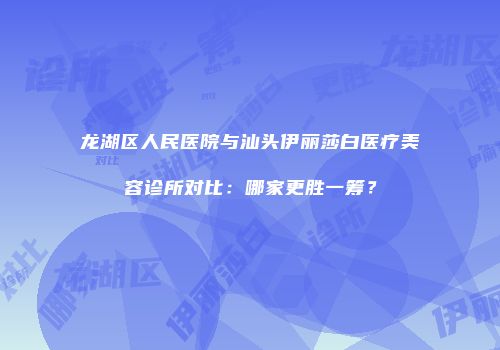 龙湖区人民医院与汕头伊丽莎白医疗美容诊所对比：哪家更胜一筹？
