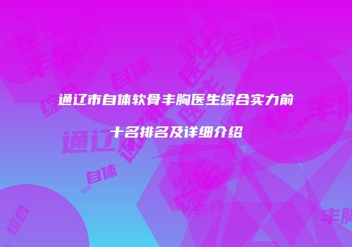 通辽市自体软骨丰胸医生综合实力前十名排名及详细介绍