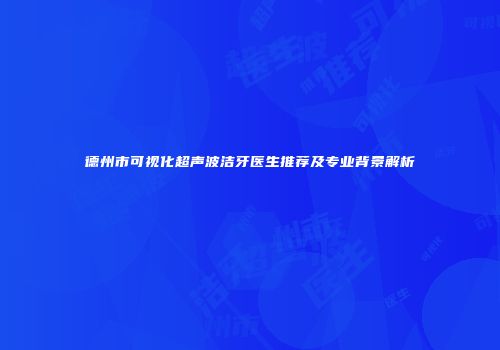 德州市可视化超声波洁牙医生推荐及专业背景解析