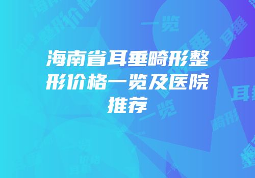 海南省耳垂畸形整形价格一览及医院推荐