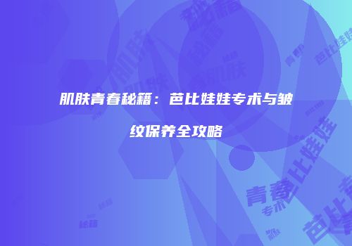 肌肤青春秘籍：芭比娃娃专术与皱纹保养全攻略