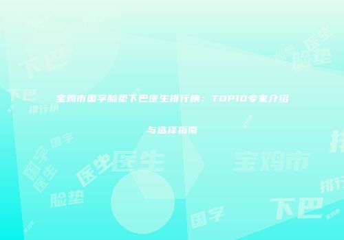 宝鸡市国字脸垫下巴医生排行榜：TOP10专家介绍与选择指南