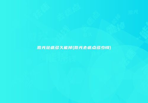 激光祛痣多久能掉(激光去痣点多少钱)