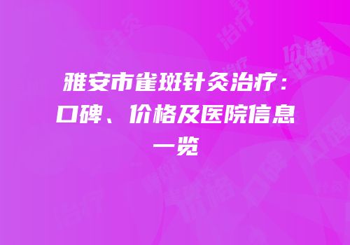 雅安市雀斑针灸治疗：口碑、价格及医院信息一览