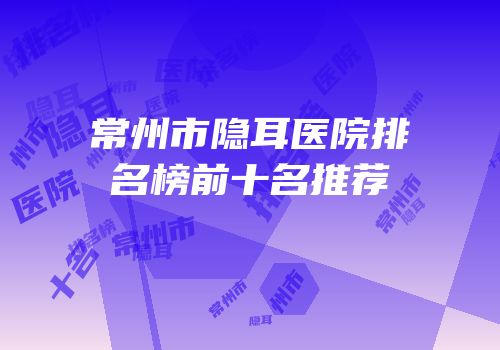 常州市隐耳医院排名榜前十名推荐