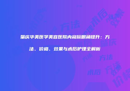 肇庆华美医学美容医院内窥镜眼角提升：方法、价格、效果与术后护理全解析