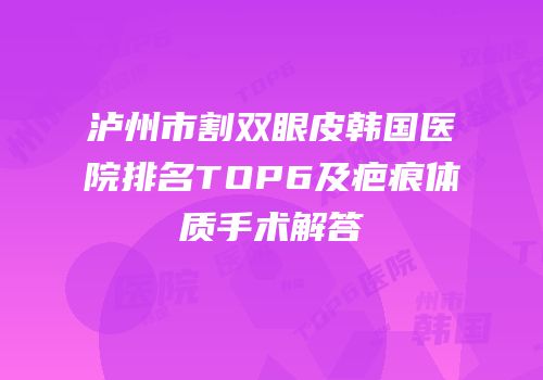 泸州市割双眼皮韩国医院排名TOP6及疤痕体质手术解答