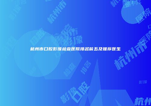杭州市口腔影像检查医院排名前五及推荐医生