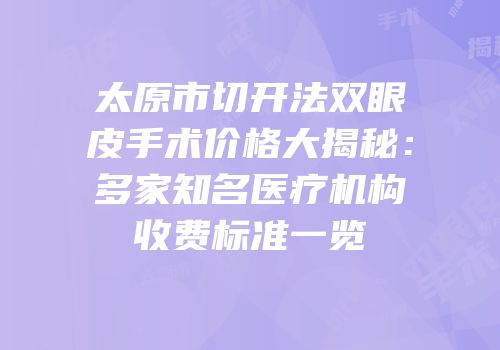 太原市切开法双眼皮手术价格大揭秘：多家知名医疗机构收费标准一览